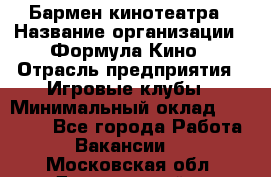 Бармен кинотеатра › Название организации ­ Формула Кино › Отрасль предприятия ­ Игровые клубы › Минимальный оклад ­ 25 000 - Все города Работа » Вакансии   . Московская обл.,Дзержинский г.